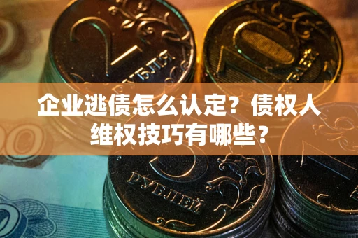 济南企业逃债怎么认定？债权人维权技巧有哪些？