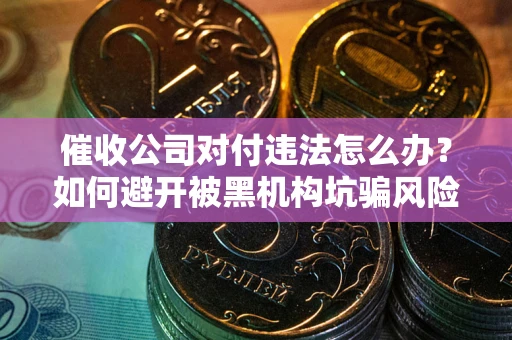 济南催收公司对付违法怎么办？如何避开被黑机构坑骗风险