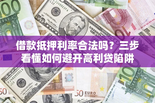 济南借款抵押利率合法吗？三步看懂如何避开高利贷陷阱