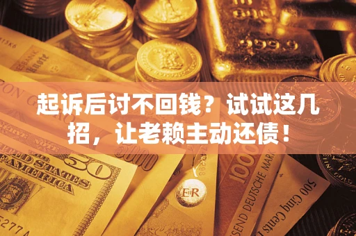 济南起诉后讨不回钱？试试这几招，让老赖主动还债！
