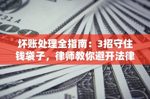 济南坏账处理全指南：3招守住钱袋子，律师教你避开法律雷区