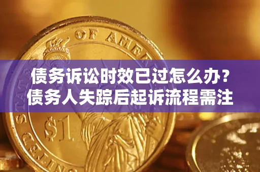 济南债务诉讼时效已过怎么办？债务人失踪后起诉流程需注意什么？