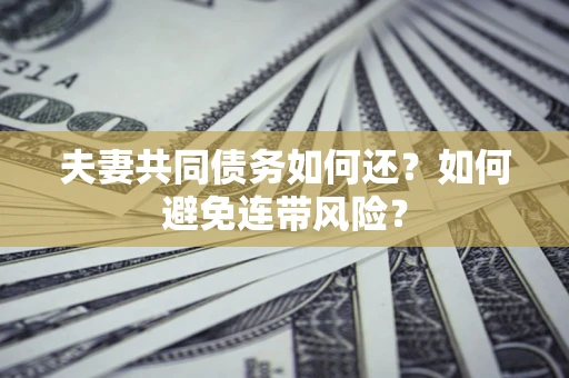 济南夫妻共同债务如何还？如何避免连带风险？