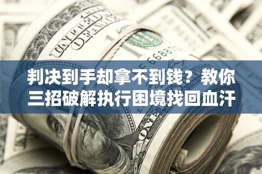 济南判决到手却拿不到钱？教你三招破解执行困境找回血汗钱