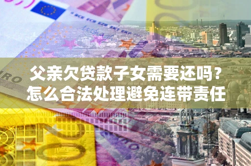 济南父亲欠贷款子女需要还吗？怎么合法处理避免连带责任？