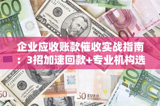 济南企业应收账款催收实战指南：3招加速回款+专业机构选择避坑