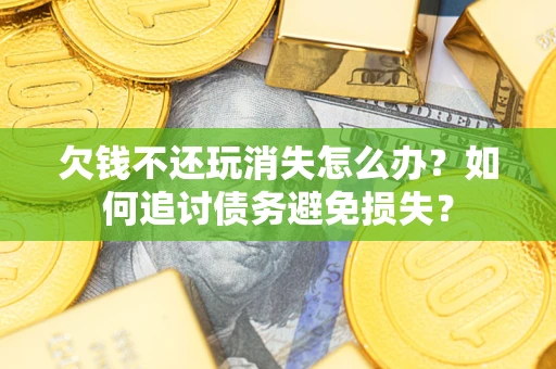 济南欠钱不还玩消失怎么办？如何追讨债务避免损失？