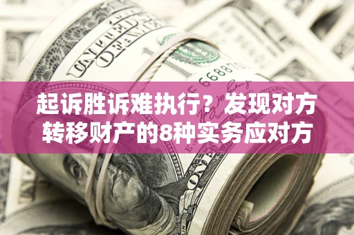 济南起诉胜诉难执行？发现对方转移财产的8种实务应对方案