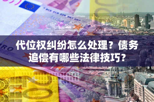 济南代位权纠纷怎么处理？债务追偿有哪些法律技巧？