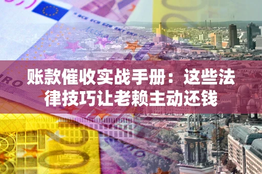 济南账款催收实战手册：这些法律技巧让老赖主动还钱