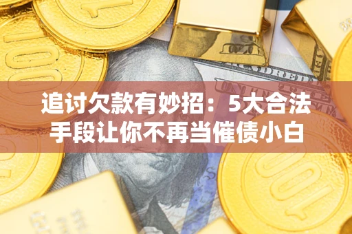 济南追讨欠款有妙招：5大合法手段让你不再当催债小白