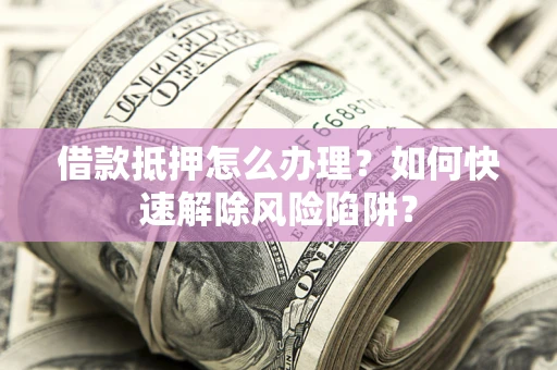 济南借款抵押怎么办理？如何快速解除风险陷阱？