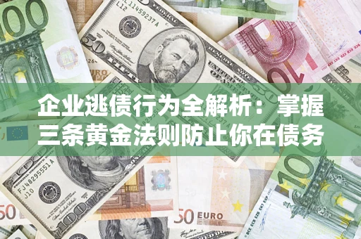 济南企业逃债行为全解析：掌握三条黄金法则防止你在债务乱局中“踩雷”