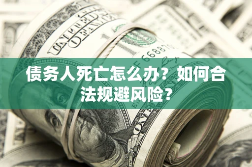 济南债务人死亡怎么办？如何合法规避风险？