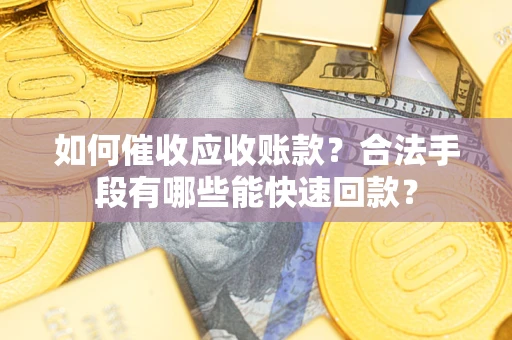 济南如何催收应收账款？合法手段有哪些能快速回款？