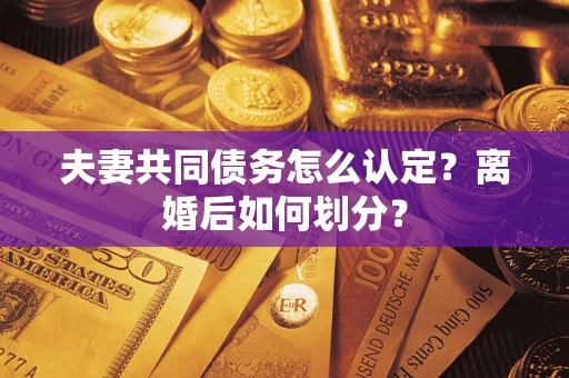 济南夫妻共同债务怎么认定？离婚后如何划分？