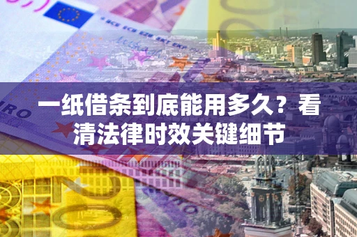 济南一纸借条到底能用多久？看清法律时效关键细节