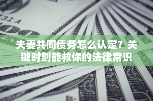 济南夫妻共同债务怎么认定？关键时刻能救你的法律常识