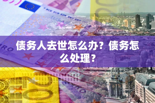 济南债务人去世怎么办？债务怎么处理？