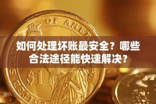 济南如何处理坏账最安全？哪些合法途径能快速解决？