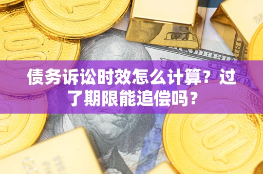 济南债务诉讼时效怎么计算？过了期限能追偿吗？
