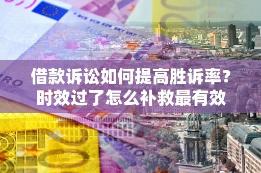 济南借款诉讼如何提高胜诉率？时效过了怎么补救最有效