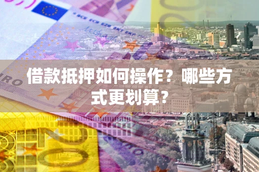 济南借款抵押如何操作？哪些方式更划算？