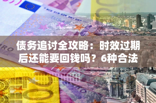 济南债务追讨全攻略：时效过期后还能要回钱吗？6种合法手段助你维权
