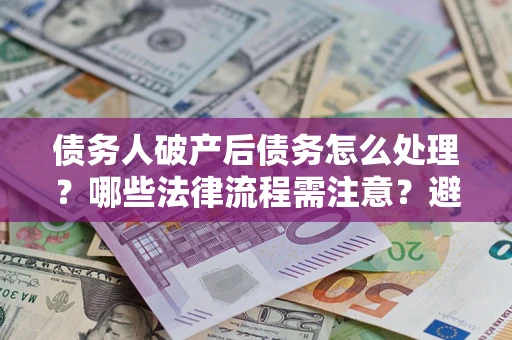 济南债务人破产后债务怎么处理？哪些法律流程需注意？避免踩坑指南