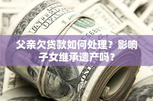 济南父亲欠贷款如何处理?影响子女继承遗产吗? 济南父亲欠贷款如何处理?影响子女继承遗产吗?