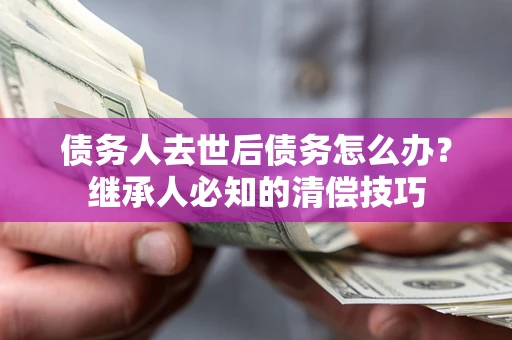 济南债务人去世后债务怎么办？继承人必知的清偿技巧