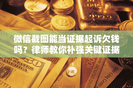 济南微信截图能当证据起诉欠钱吗？律师教你补强关键证据
