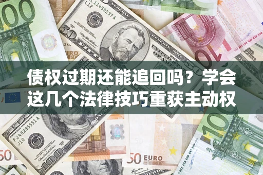 济南债权过期还能追回吗？学会这几个法律技巧重获主动权