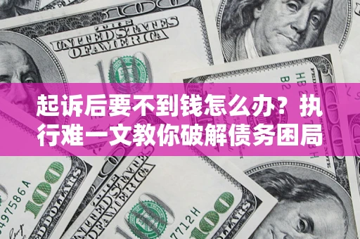 济南起诉后要不到钱怎么办？执行难一文教你破解债务困局