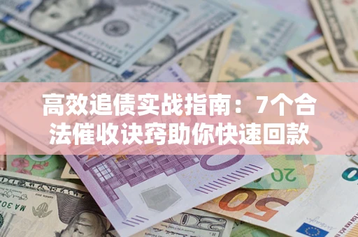 济南高效追债实战指南：7个合法催收诀窍助你快速回款