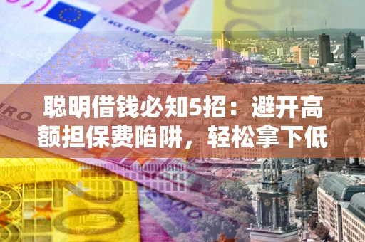济南聪明借钱必知5招：避开高额担保费陷阱，轻松拿下低息贷款