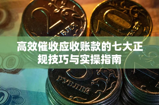 济南高效催收应收账款的七大正规技巧与实操指南