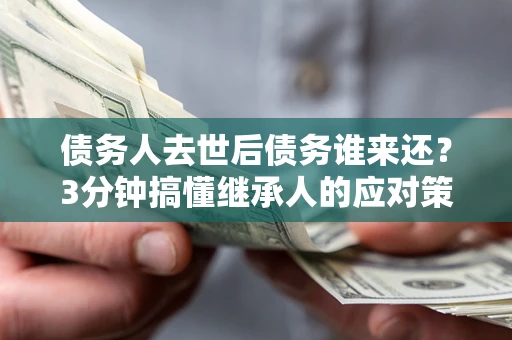 济南债务人去世后债务谁来还？3分钟搞懂继承人的应对策略