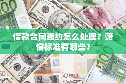 济南借款合同违约怎么处理？赔偿标准有哪些？