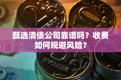 济南甄选清债公司靠谱吗？收费如何规避风险？