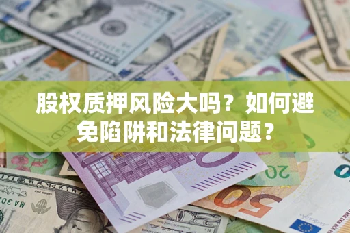 济南股权质押风险大吗？如何避免陷阱和法律问题？