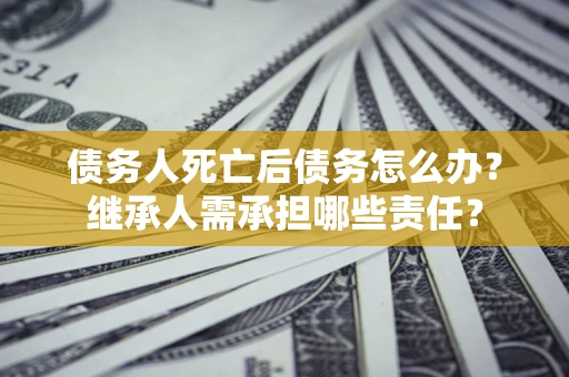 济南债务人死亡后债务怎么办？继承人需承担哪些责任？