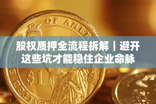 济南股权质押全流程拆解｜避开这些坑才能稳住企业命脉