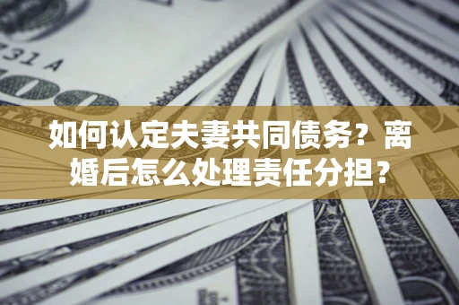 济南如何认定夫妻共同债务？离婚后怎么处理责任分担？