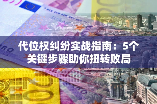济南代位权纠纷实战指南：5个关键步骤助你扭转败局