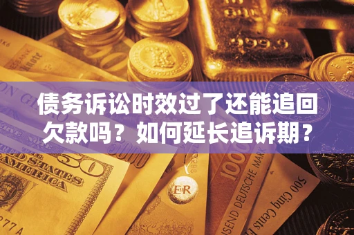 济南债务诉讼时效过了还能追回欠款吗？如何延长追诉期？