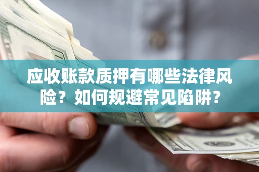 济南应收账款质押有哪些法律风险？如何规避常见陷阱？