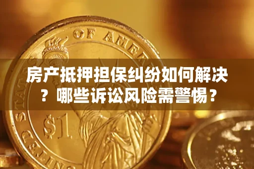 济南房产抵押担保纠纷如何解决？哪些诉讼风险需警惕？