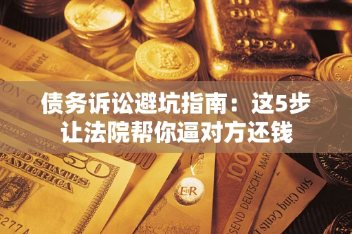 济南债务诉讼避坑指南：这5步让法院帮你逼对方还钱