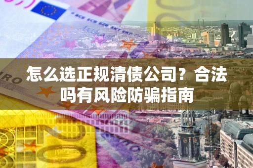 济南怎么选正规清债公司？合法吗有风险防骗指南